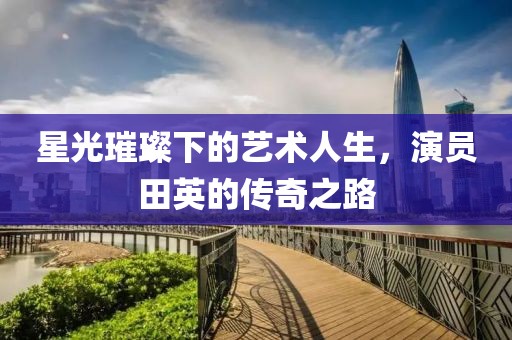 星光璀璨下的艺术人生，演员田英的传奇之路