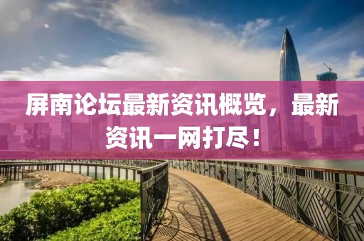 屏南论坛最新资讯概览，最新资讯一网打尽！