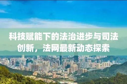 科技赋能下的法治进步与司法创新，法网最新动态探索