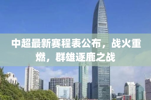 中超最新赛程表公布，战火重燃，群雄逐鹿之战