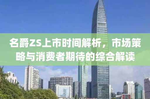 名爵ZS上市时间解析，市场策略与消费者期待的综合解读