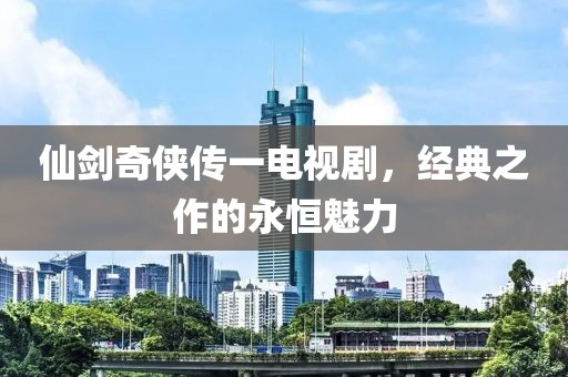 仙剑奇侠传一电视剧，经典之作的永恒魅力