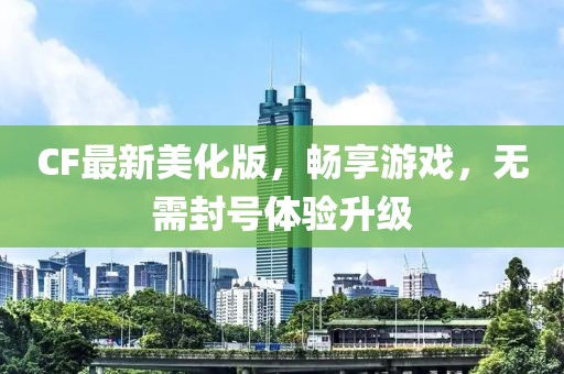 CF最新美化版，畅享游戏，无需封号体验升级