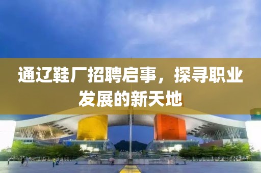 通辽鞋厂招聘启事，探寻职业发展的新天地