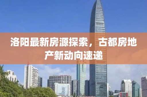 洛阳最新房源探索，古都房地产新动向速递