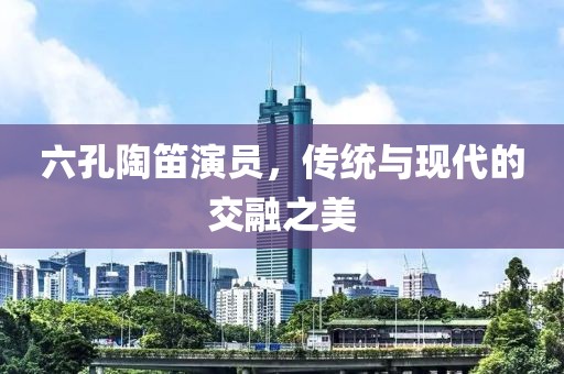 六孔陶笛演员，传统与现代的交融之美