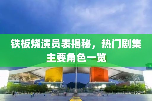 铁板烧演员表揭秘，热门剧集主要角色一览