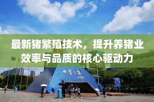 最新猪繁殖技术，提升养猪业效率与品质的核心驱动力