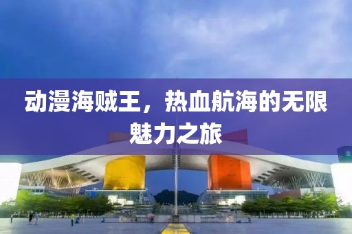 动漫海贼王，热血航海的无限魅力之旅