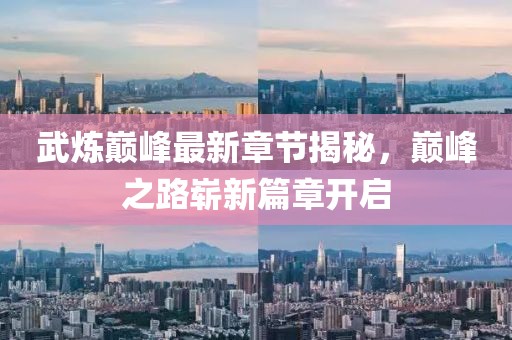 武炼巅峰最新章节揭秘，巅峰之路崭新篇章开启