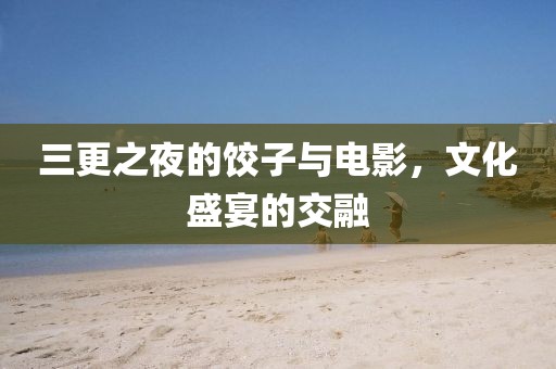 三更之夜的饺子与电影，文化盛宴的交融