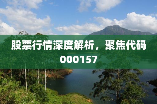 股票行情深度解析，聚焦代码000157