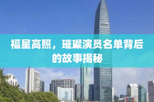 福星高照，璀璨演员名单背后的故事揭秘