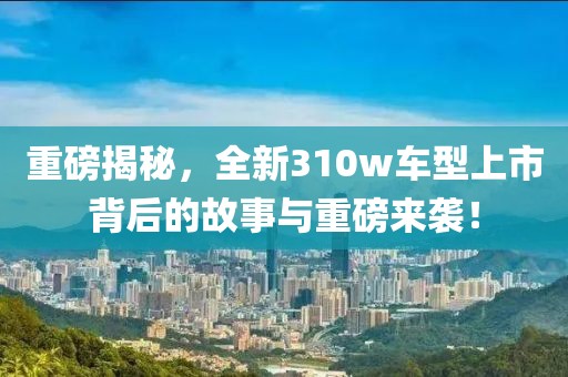重磅揭秘，全新310w车型上市背后的故事与重磅来袭！