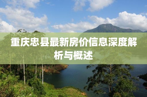 重庆忠县最新房价信息深度解析与概述