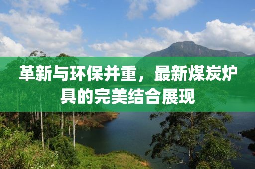 革新与环保并重，最新煤炭炉具的完美结合展现
