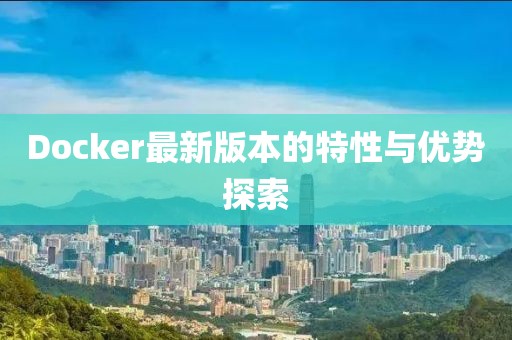 Docker最新版本的特性与优势探索