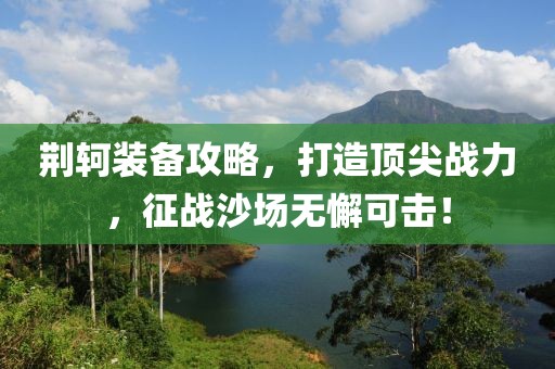 荆轲装备攻略，打造顶尖战力，征战沙场无懈可击！