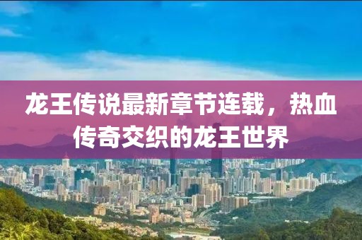 龙王传说最新章节连载，热血传奇交织的龙王世界