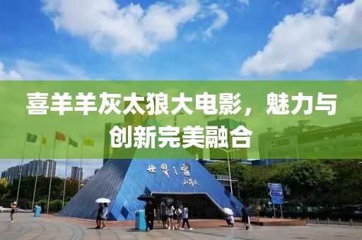 喜羊羊灰太狼大电影，魅力与创新完美融合