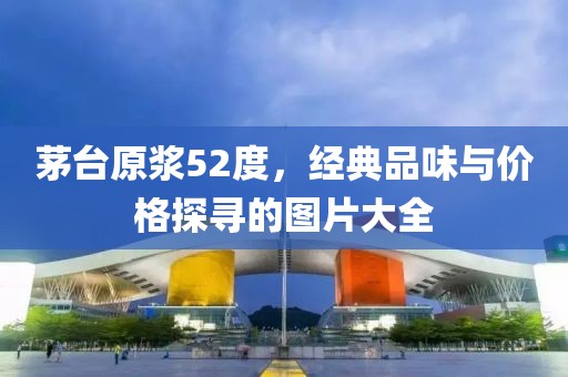 茅台原浆52度，经典品味与价格探寻的图片大全