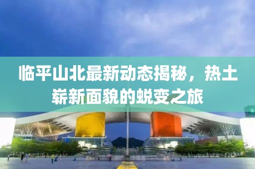 临平山北最新动态揭秘，热土崭新面貌的蜕变之旅