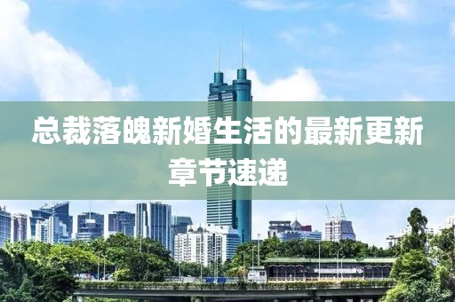 总裁落魄新婚生活的最新更新章节速递