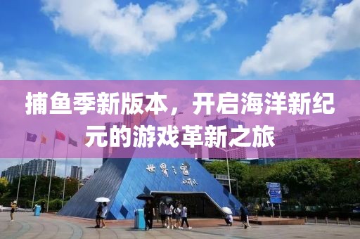 捕鱼季新版本，开启海洋新纪元的游戏革新之旅