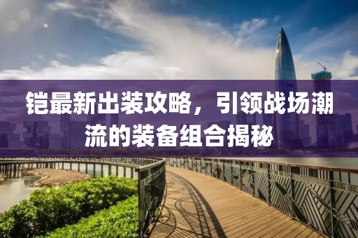 铠最新出装攻略，引领战场潮流的装备组合揭秘