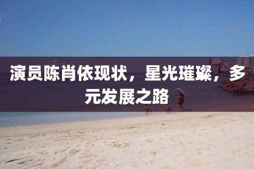 演员陈肖依现状，星光璀璨，多元发展之路