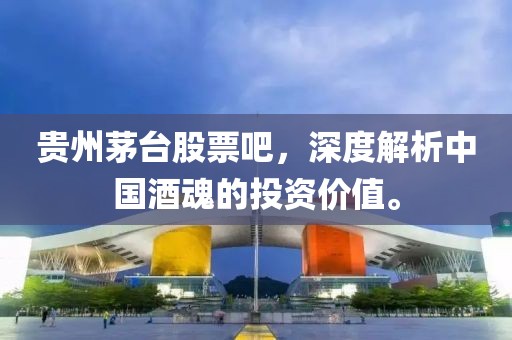 贵州茅台股票吧，深度解析中国酒魂的投资价值。