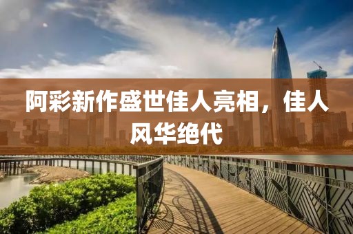 阿彩新作盛世佳人亮相，佳人风华绝代