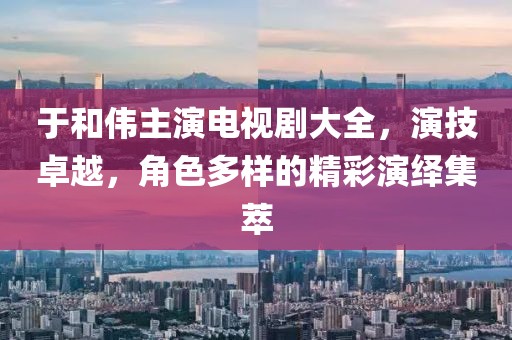 于和伟主演电视剧大全，演技卓越，角色多样的精彩演绎集萃