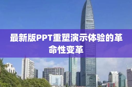 最新版PPT重塑演示体验的革命性变革