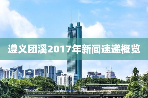 遵义团溪2017年新闻速递概览
