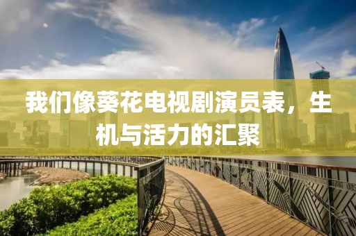 我们像葵花电视剧演员表，生机与活力的汇聚