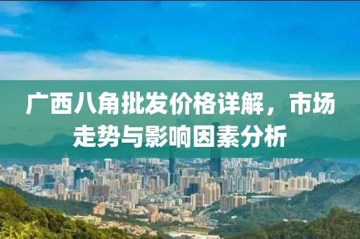 广西八角批发价格详解，市场走势与影响因素分析