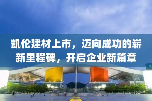 凯伦建材上市，迈向成功的崭新里程碑，开启企业新篇章