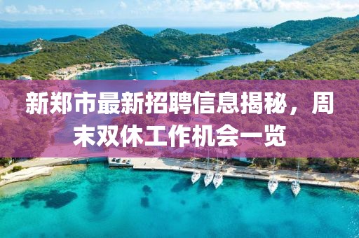 新郑市最新招聘信息揭秘，周末双休工作机会一览