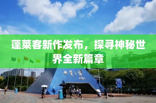 蓬莱客新作发布，探寻神秘世界全新篇章
