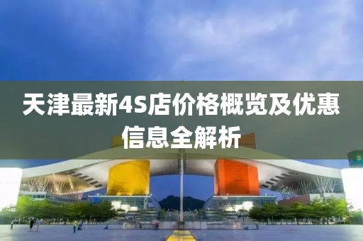 天津最新4S店价格概览及优惠信息全解析