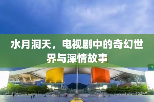水月洞天，电视剧中的奇幻世界与深情故事