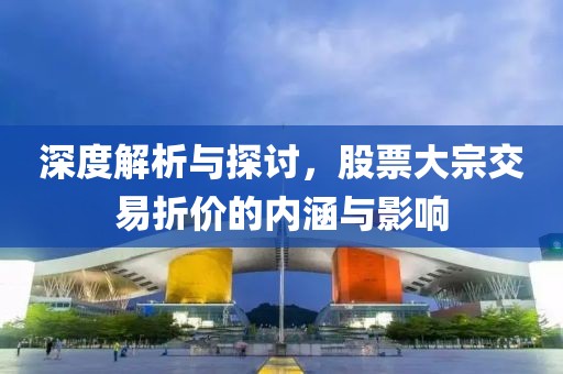 深度解析与探讨，股票大宗交易折价的内涵与影响
