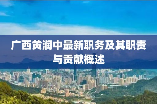 广西黄润中最新职务及其职责与贡献概述