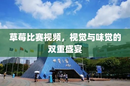 草莓比赛视频，视觉与味觉的双重盛宴