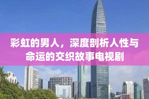 彩虹的男人，深度剖析人性与命运的交织故事电视剧