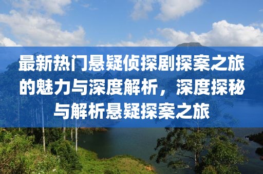 最新热门悬疑侦探剧探案之旅的魅力与深度解析，深度探秘与解析悬疑探案之旅