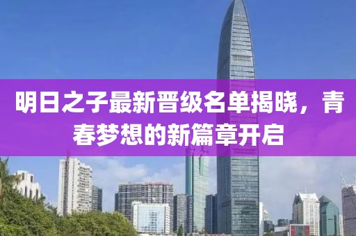 明日之子最新晋级名单揭晓，青春梦想的新篇章开启