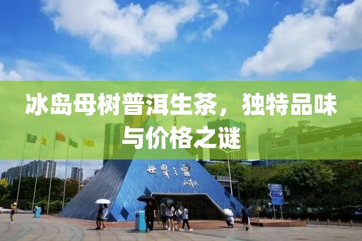 冰岛母树普洱生茶，独特品味与价格之谜