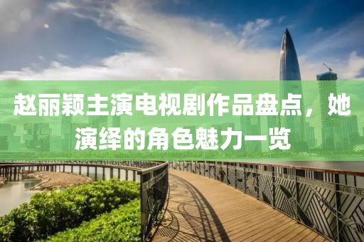 赵丽颖主演电视剧作品盘点，她演绎的角色魅力一览